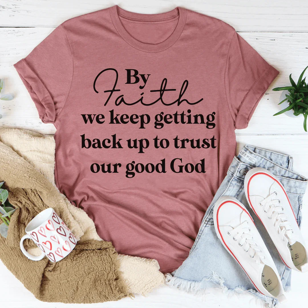 By Faith We Keep Getting Back Up To Trust Our Good God Tee