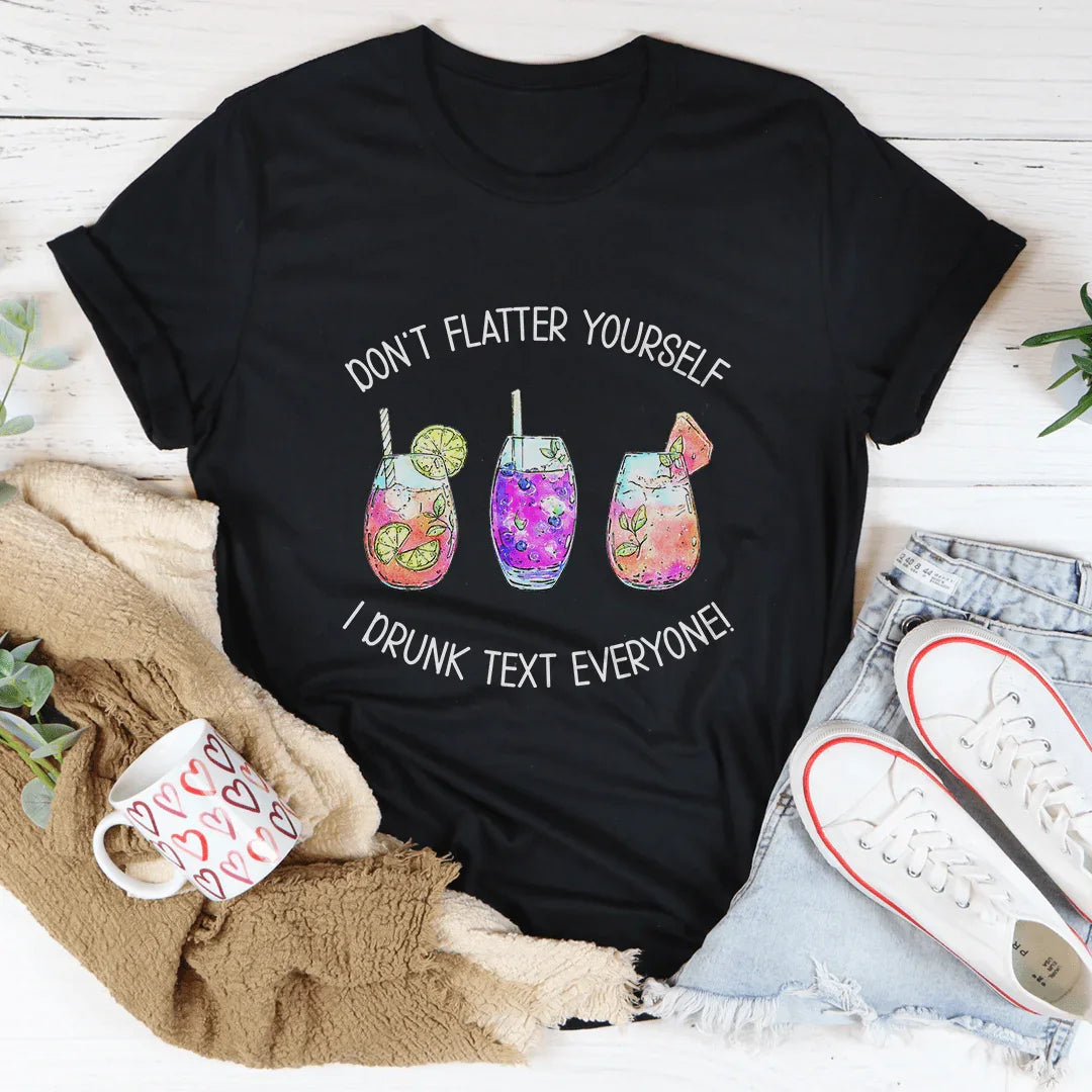 Don’t Flatter Yourself I Drunk Text Everyone Tee