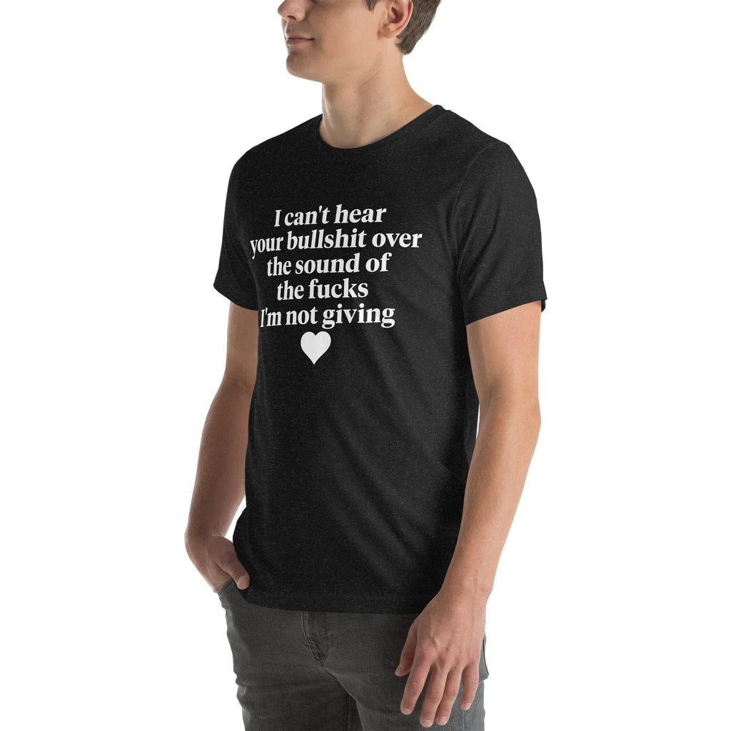 I Can't Hear Your Bullshit Over The Sound Of The F-cks Tee