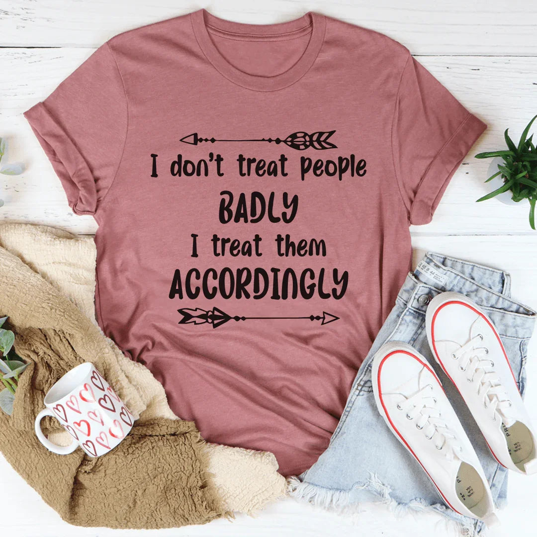 I Don't Treat People Badly I Treat Them Accordingly Tee