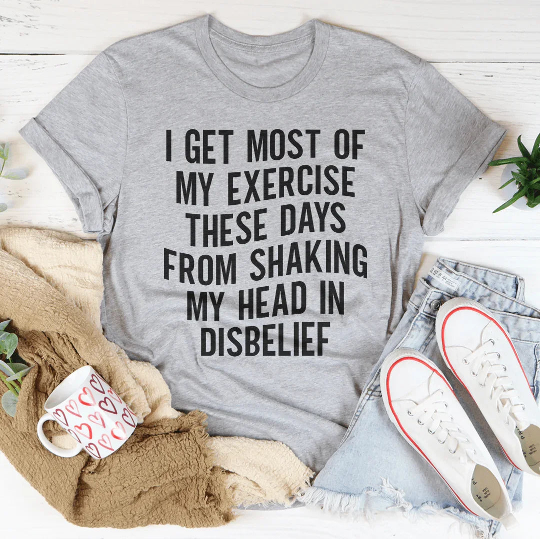I Get Most of My Exercise These Days from Shaking My Head in Disbelief Tee