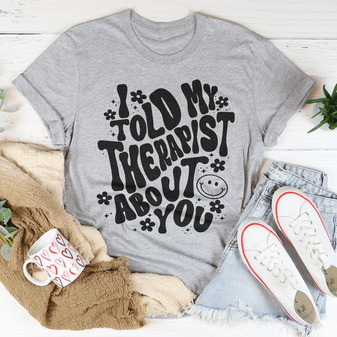 I Told My Therapist About You Tee