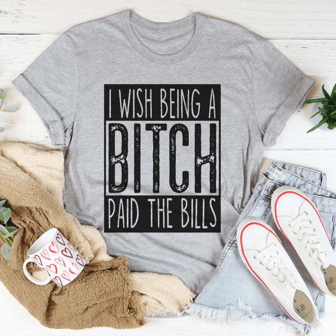 I Wish Being A Btch Paid The Bills Tee