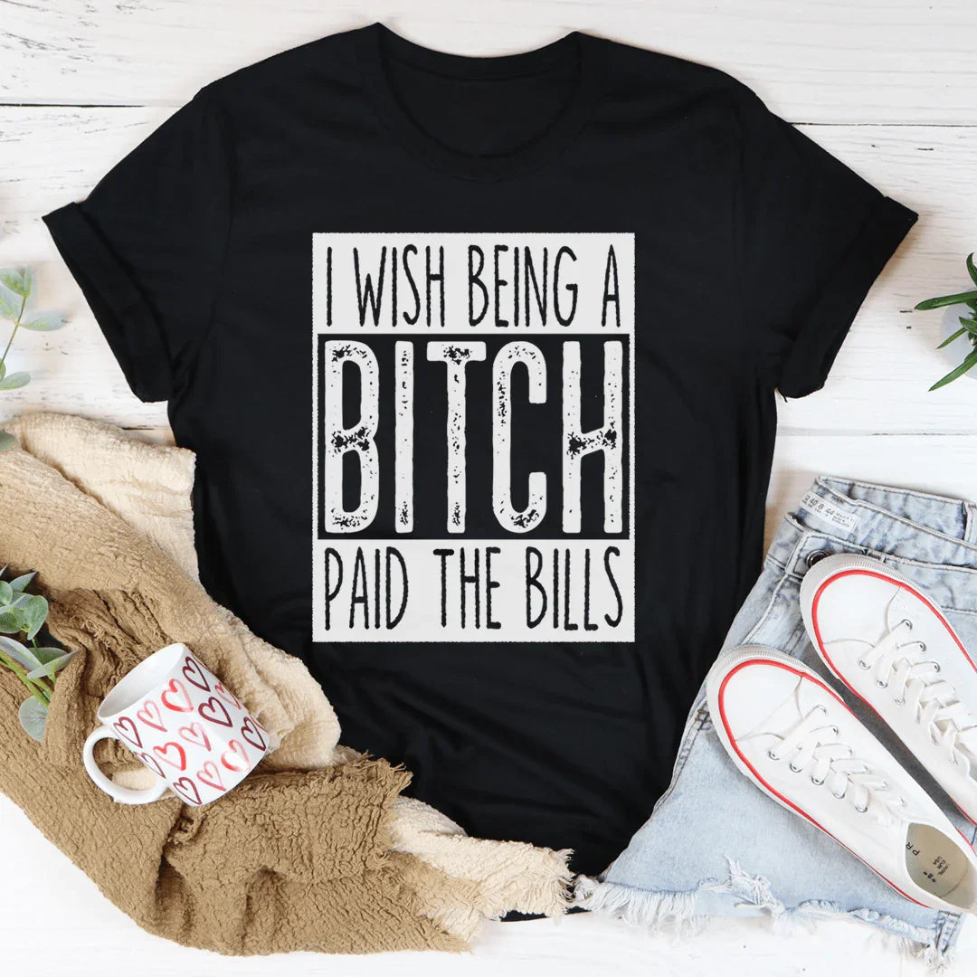 I Wish Being A Btch Paid The Bills Tee