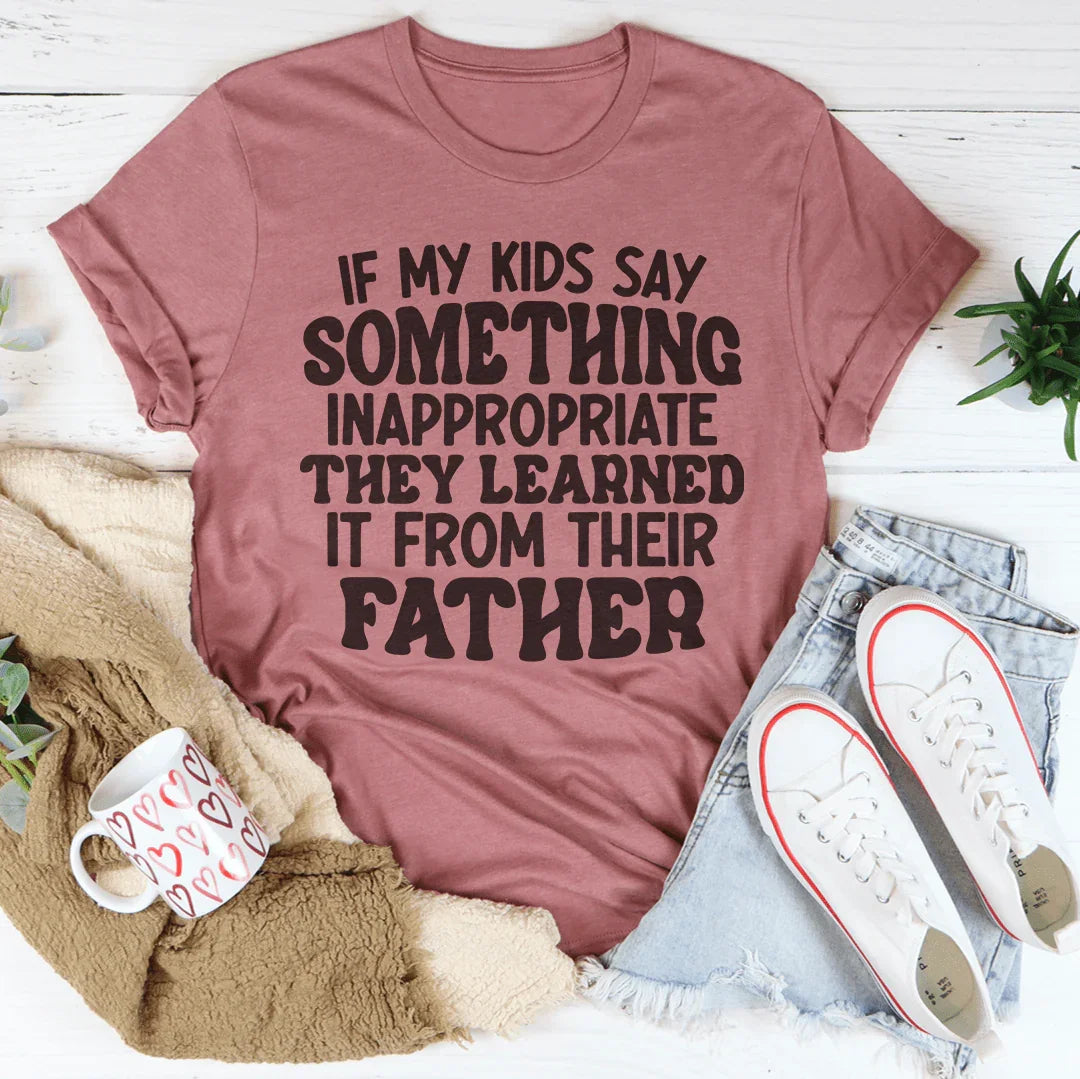 If My Kids Say Something Inappropriate They Learned It From Their Father Tee