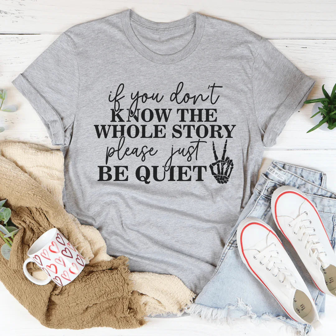 If You Don't Know The Whole Story Please Just Be Quiet Tee