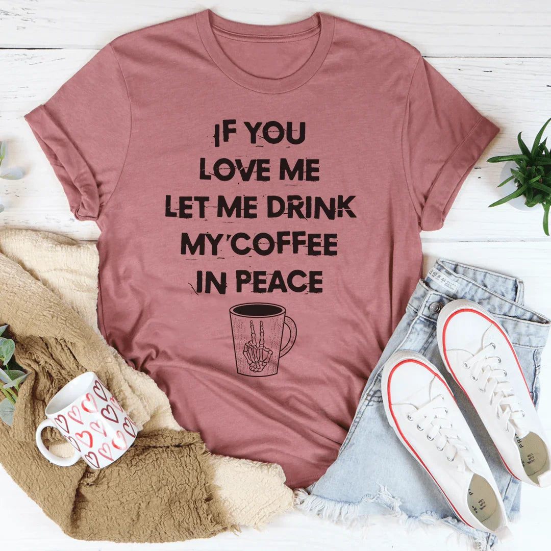 If You Love Me Let Me Drink My Coffee In Peace Tee