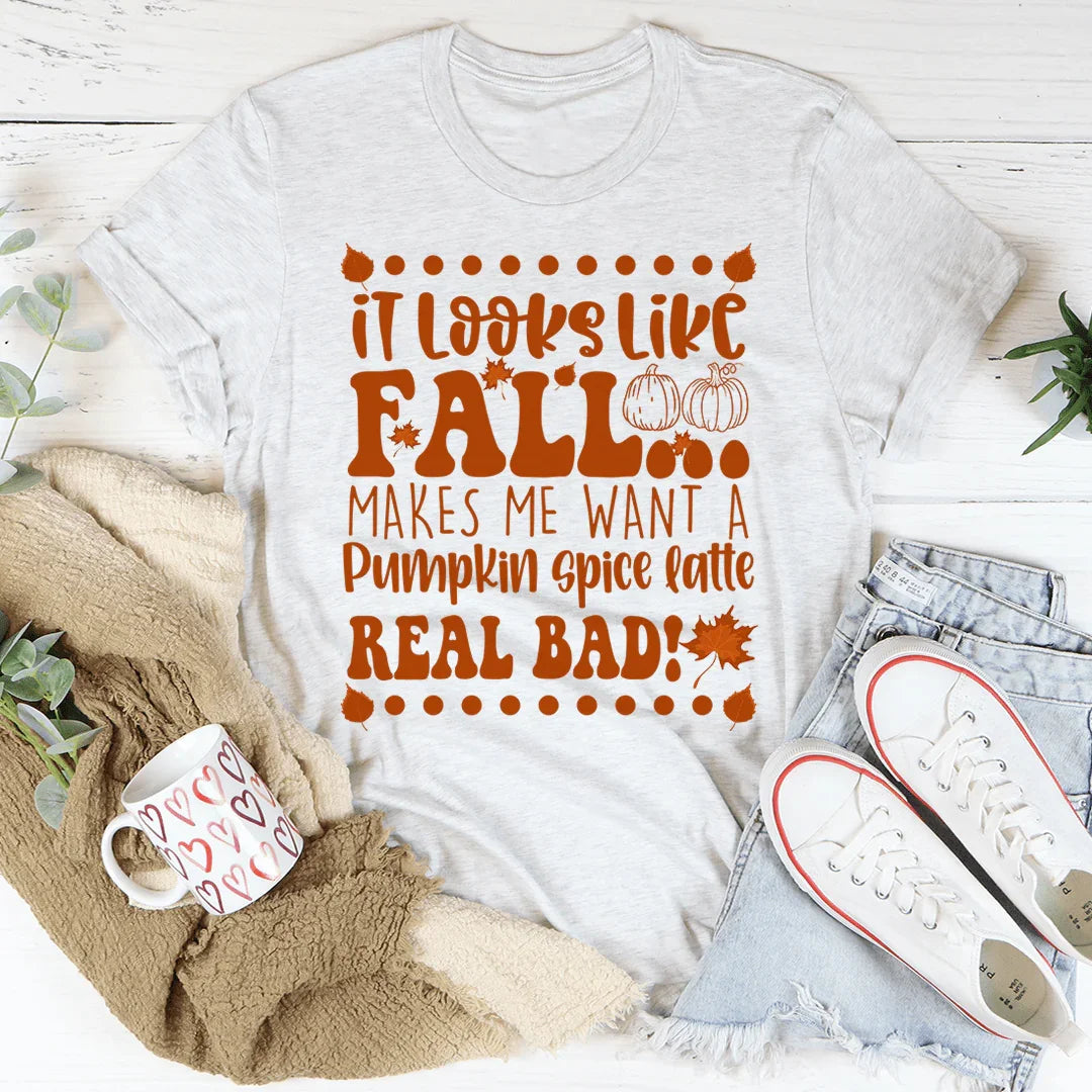 It Looks Like Fall Makes Me Want A Pumpkin Spice Latte Real Bad Tee