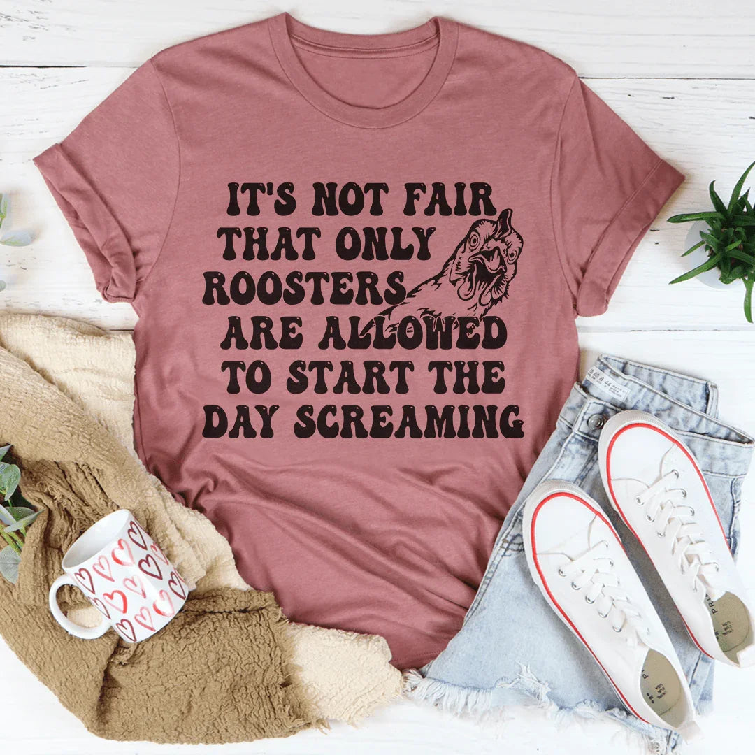 Only Rooster Are Allowed To Start The Day Screaming Tee