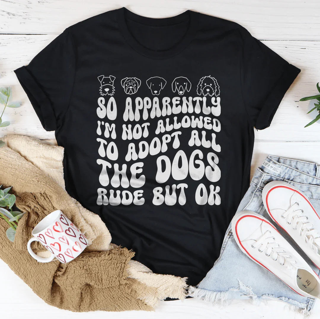 So Apparently I'm Not Allowed To Adopt All The Dogs Rude But OK Tee