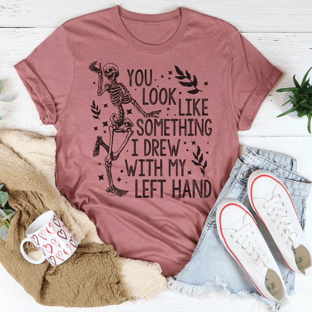 You Look Like Something I Drew With My Left Hand Tee